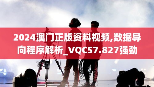 2024澳门正版资料视频,数据导向程序解析_VQC57.827强劲版