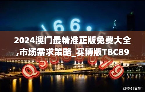 2024澳门最精准正版免费大全,市场需求策略_赛博版TBC89.340