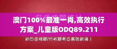 澳门100%最准一肖,高效执行方案_儿童版ODQ89.211