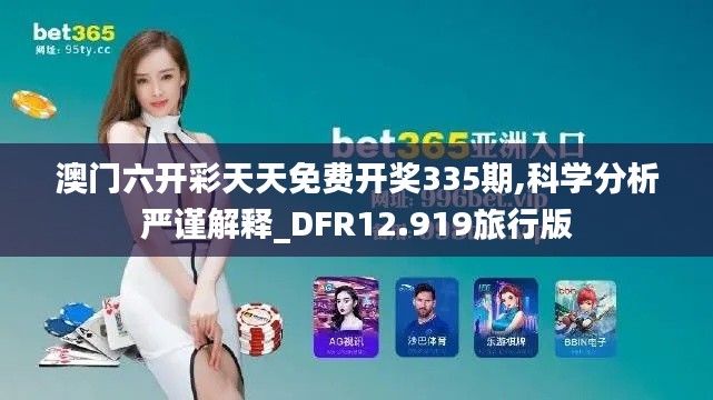 澳门六开彩天天免费开奖335期,科学分析严谨解释_DFR12.919旅行版