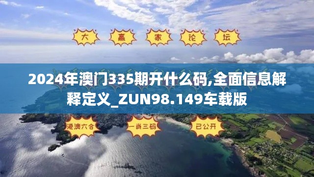 2024年澳门335期开什么码,全面信息解释定义_ZUN98.149车载版