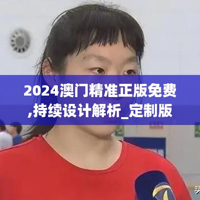 2024澳门精准正版免费,持续设计解析_定制版67.430-1