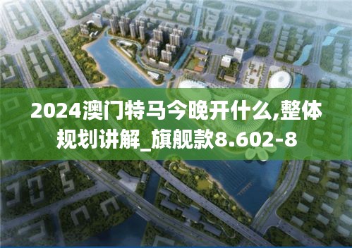 2024澳门特马今晚开什么,整体规划讲解_旗舰款8.602-8