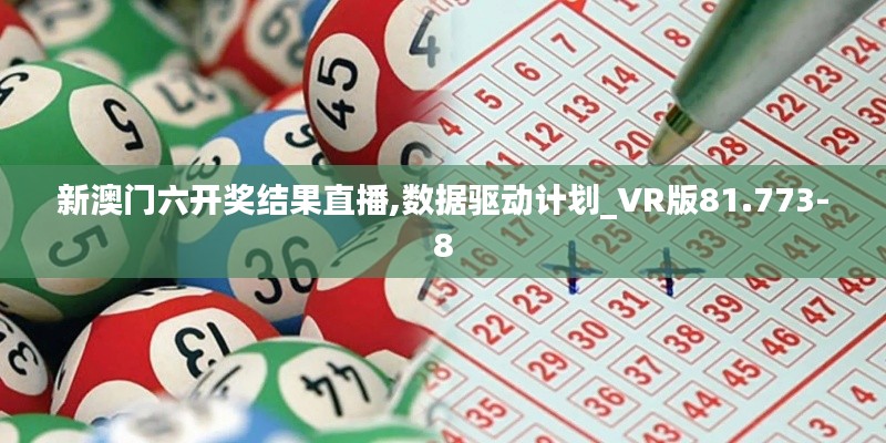 新澳门六开奖结果直播,数据驱动计划_VR版81.773-8