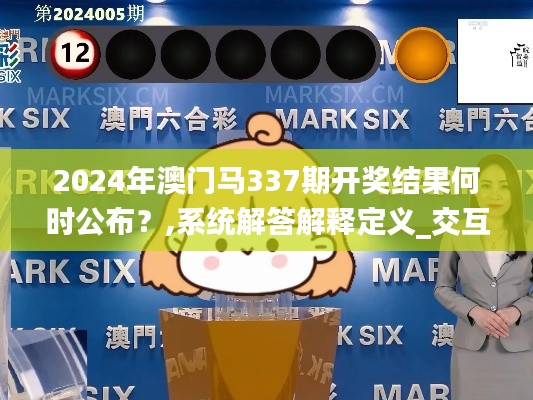 2024年澳门马337期开奖结果何时公布？,系统解答解释定义_交互版155.665-9