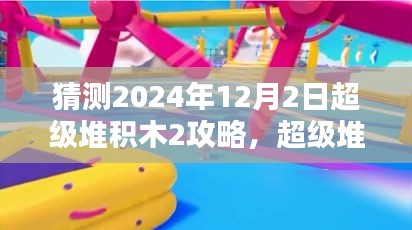 猜测2024年12月2日超级堆积木2攻略，超级堆积木2终极攻略，一步步引导你完成挑战（初学者与进阶用户均适用）