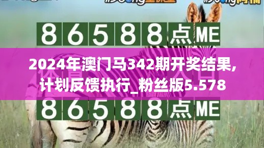 2024年澳门马342期开奖结果,计划反馈执行_粉丝版5.578