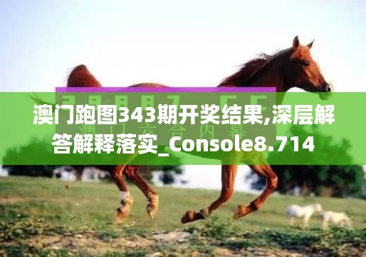 澳门跑图343期开奖结果,深层解答解释落实_Console8.714