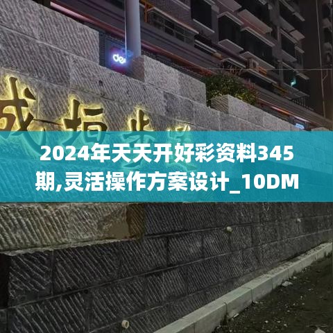 2024年天天开好彩资料345期,灵活操作方案设计_10DM9.870