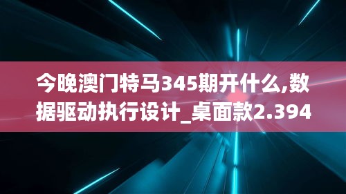 今晚澳门特马345期开什么,数据驱动执行设计_桌面款2.394