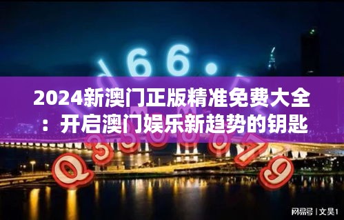 2024新澳门正版精准免费大全：开启澳门娱乐新趋势的钥匙