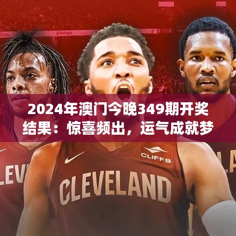 2024年澳门今晚349期开奖结果：惊喜频出，运气成就梦想