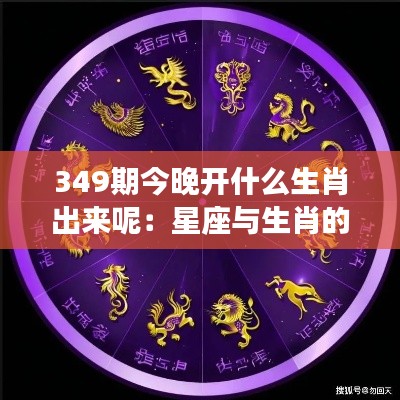 349期今晚开什么生肖出来呢：星座与生肖的神秘联系