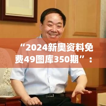 “2024新奥资料免费49图库350期”：品质与数量的双重保障，350期图库展现专业力量