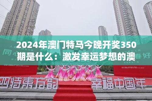 2024年澳门特马今晚开奖350期是什么：激发幸运梦想的澳门特色彩票