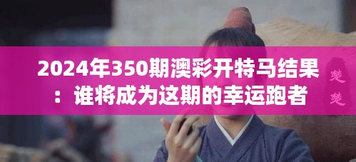 2024年350期澳彩开特马结果：谁将成为这期的幸运跑者