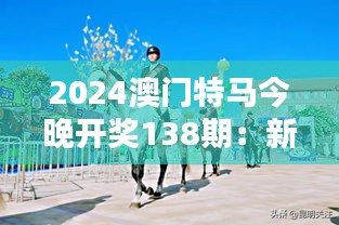 2024澳门特马今晚开奖138期：新趋势下对赛马文化的独特魅力与经济影响