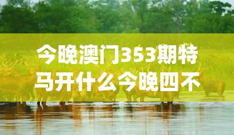 今晚澳门353期特马开什么今晚四不像：四不像号码尽在掌握