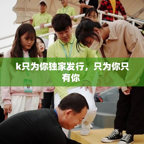 k只为你独家发行，只为你只有你 