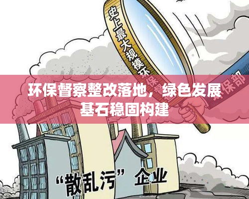 环保督察整改落地，绿色发展基石稳固构建