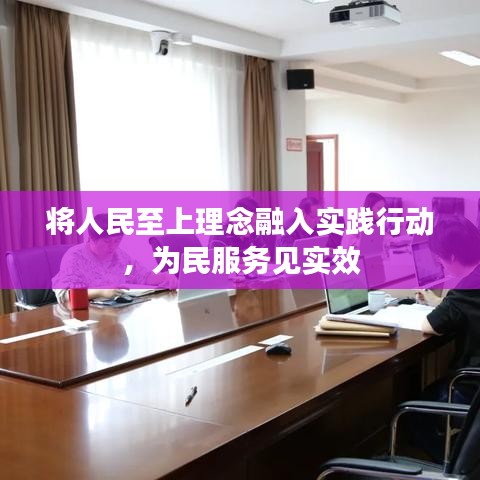 将人民至上理念融入实践行动，为民服务见实效