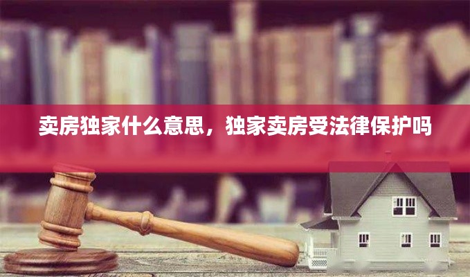 卖房独家什么意思，独家卖房受法律保护吗 