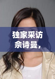 独家采访佘诗曼，佘诗曼 视频 