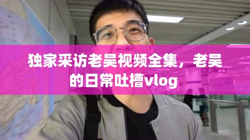 独家采访老吴视频全集，老吴的日常吐槽vlog 