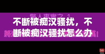 不断被痴汉骚扰，不断被痴汉骚扰怎么办 