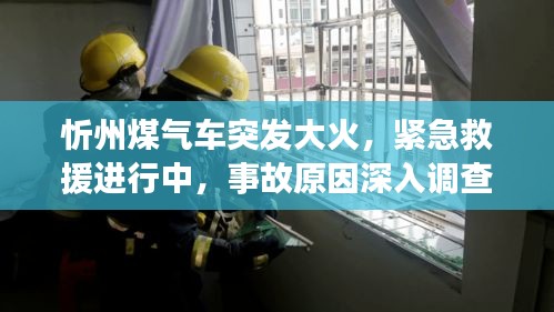 忻州煤气车突发大火，紧急救援进行中，事故原因深入调查