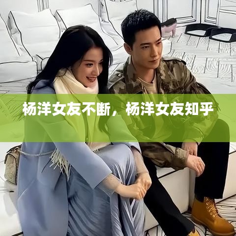 杨洋女友不断，杨洋女友知乎 