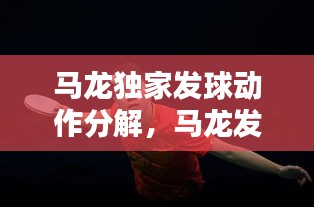 马龙独家发球动作分解，马龙发球特写 