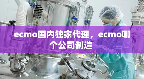 ecmo国内独家代理，ecmo哪个公司制造 