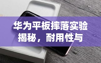 华为平板摔落实验揭秘，耐用性与品质保障深度探索