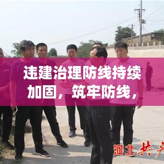 违建治理防线持续加固，筑牢防线，守护城市安全。