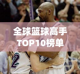 全球篮球高手TOP10榜单揭晓！排名震撼出炉！