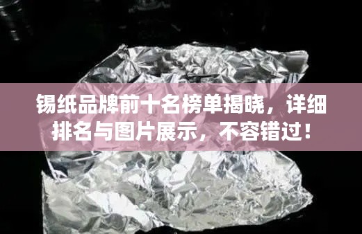 锡纸品牌前十名榜单揭晓，详细排名与图片展示，不容错过！