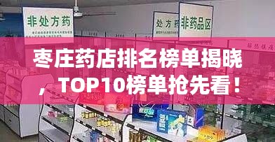 枣庄药店排名榜单揭晓，TOP10榜单抢先看！