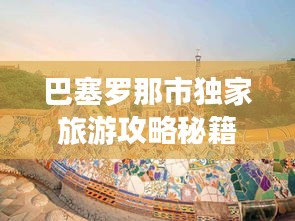 巴塞罗那市独家旅游攻略秘籍，带你畅游魅力之都！