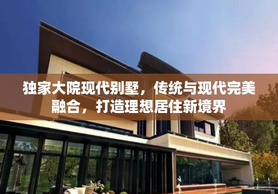 独家大院现代别墅，传统与现代完美融合，打造理想居住新境界