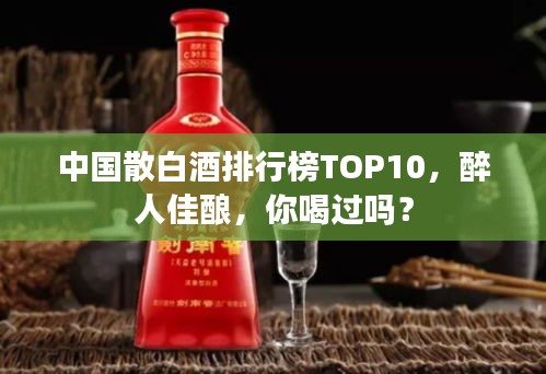 中国散白酒排行榜TOP10，醉人佳酿，你喝过吗？