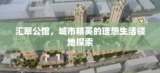 汇翠公馆，城市精英的理想生活领地探索