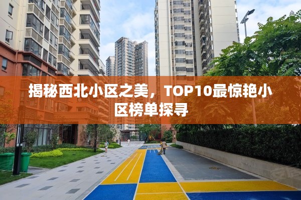 揭秘西北小区之美，TOP10最惊艳小区榜单探寻