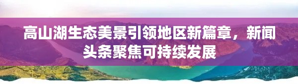 高山湖生态美景引领地区新篇章，新闻头条聚焦可持续发展