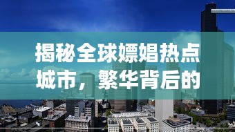 揭秘全球嫖娼热点城市，繁华背后的秘密角落曝光