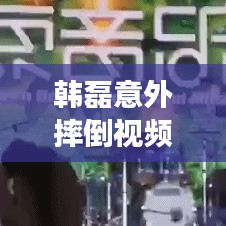 韩磊意外摔倒视频，震撼瞬间引发深思