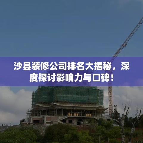 沙县装修公司排名大揭秘，深度探讨影响力与口碑！