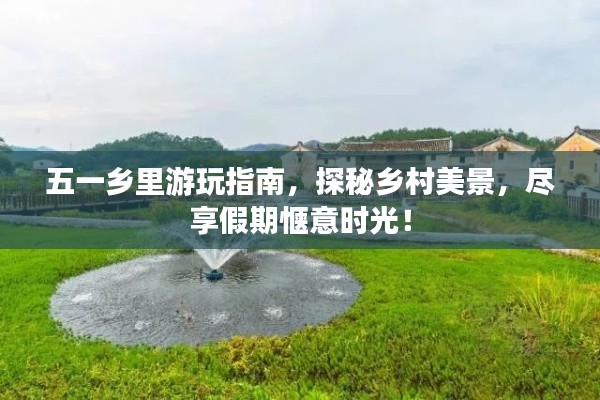 五一乡里游玩指南，探秘乡村美景，尽享假期惬意时光！