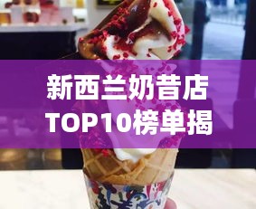 新西兰奶昔店TOP10榜单揭晓，品味浓郁奶昔之旅不容错过！