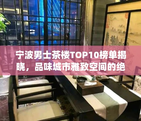 宁波男士茶楼TOP10榜单揭晓，品味城市雅致空间的绝佳去处